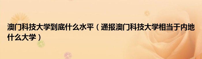 澳门科技大学到底什么水平（通报澳门科技大学相当于内地什么大学）