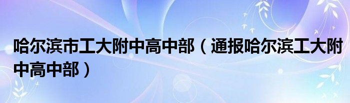 哈尔滨市工大附中高中部（通报哈尔滨工大附中高中部）