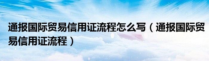 通报国际贸易信用证流程怎么写（通报国际贸易信用证流程）