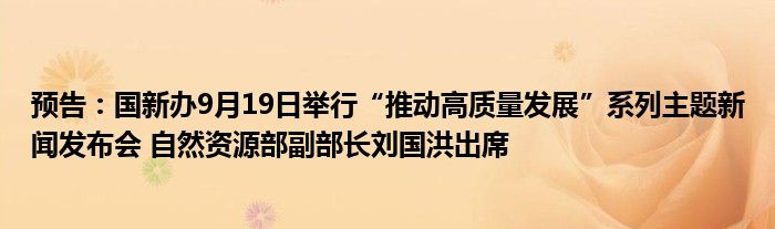 预告：国新办9月19日举行“推动高质量发展”系列主题新闻发布会 自然资源部副部长刘国洪出席