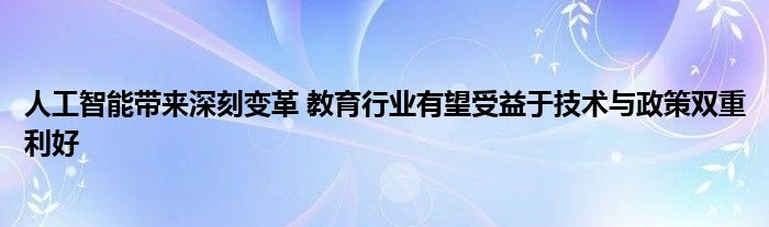 人工智能带来深刻变革 教育行业有望受益于技术与政策双重利好