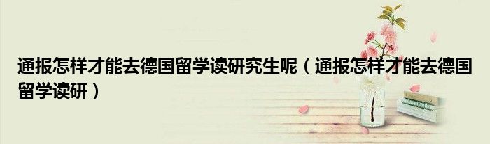 通报怎样才能去德国留学读研究生呢（通报怎样才能去德国留学读研）