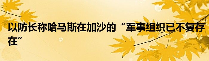 以防长称哈马斯在加沙的“军事组织已不复存在”