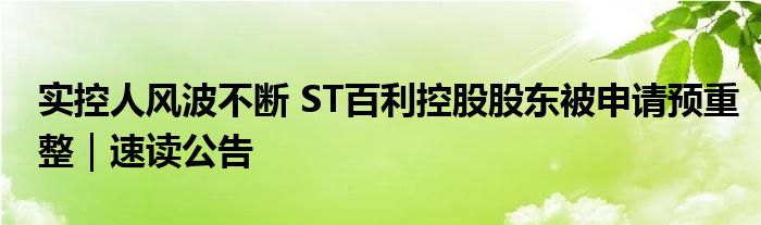 实控人风波不断 ST百利控股股东被申请预重整｜速读公告