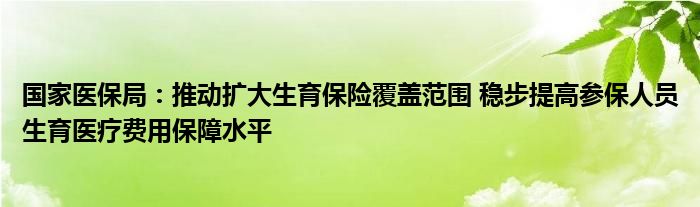 国家医保局：推动扩大生育保险覆盖范围 稳步提高参保人员生育医疗费用保障水平