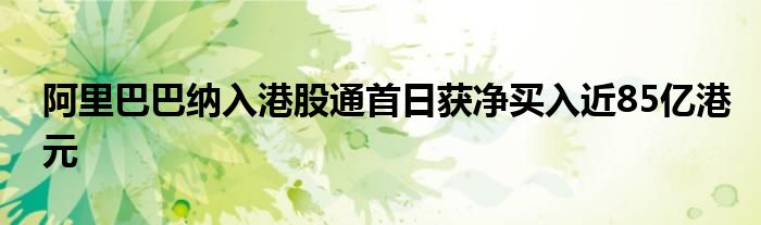 阿里巴巴纳入港股通首日获净买入近85亿港元