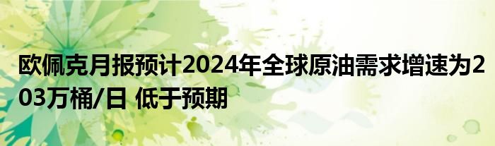 欧佩克月报预计2024年全球原油需求增速为203万桶/日 低于预期