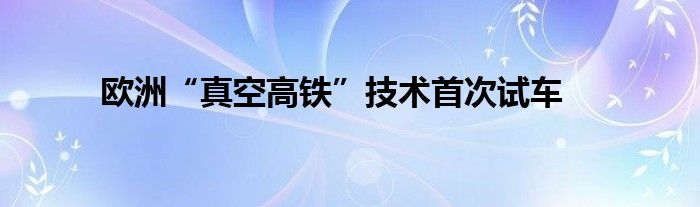 欧洲“真空高铁”技术首次试车