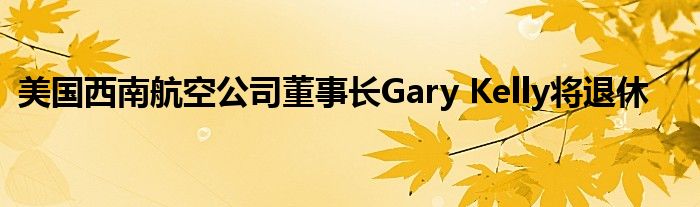 美国西南航空公司董事长Gary Kelly将退休