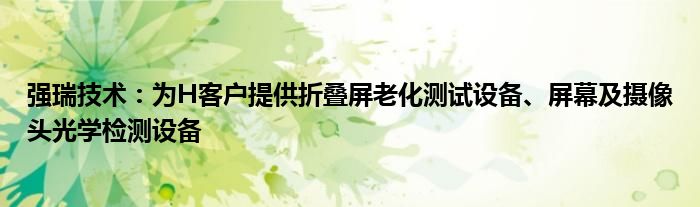 强瑞技术：为H客户提供折叠屏老化测试设备、屏幕及摄像头光学检测设备