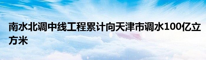 南水北调中线工程累计向天津市调水100亿立方米