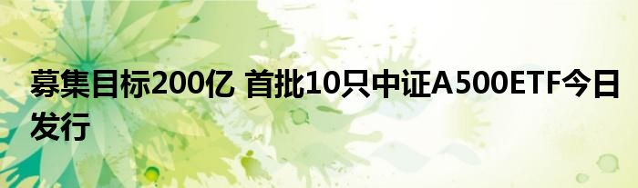 募集目标200亿 首批10只中证A500ETF今日发行