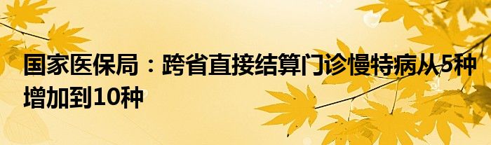 国家医保局：跨省直接结算门诊慢特病从5种增加到10种