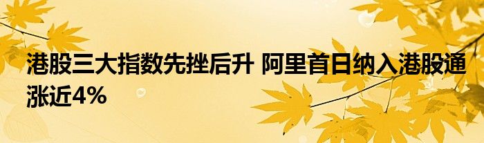 港股三大指数先挫后升 阿里首日纳入港股通涨近4%