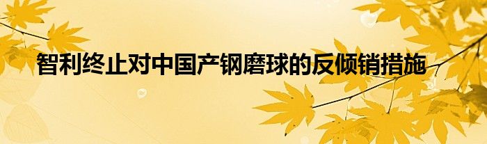 智利终止对中国产钢磨球的反倾销措施