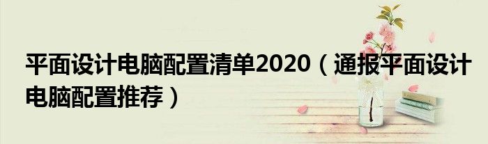 平面设计电脑配置清单2020（通报平面设计电脑配置推荐）