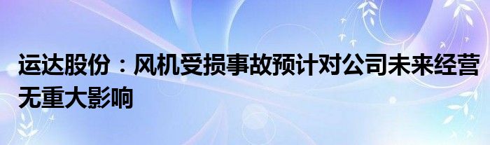 运达股份：风机受损事故预计对公司未来经营无重大影响