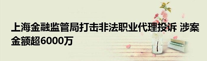 上海
监管局打击非法职业代理投诉 涉案金额超6000万