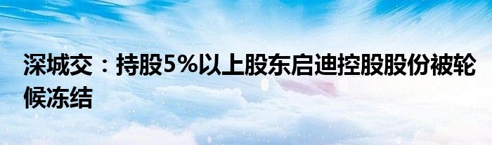 深城交：持股5%以上股东启迪控股股份被轮候冻结