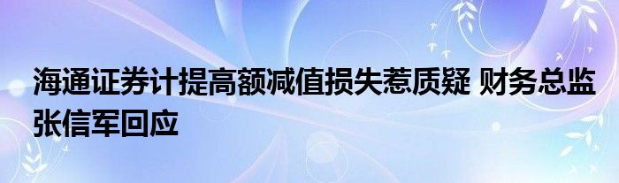 海通证券计提高额减值损失惹质疑 财务总监张信军回应