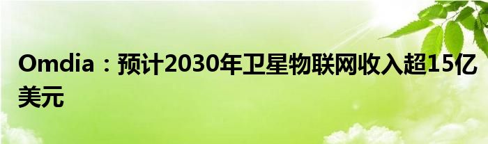 Omdia：预计2030年卫星物联网收入超15亿美元