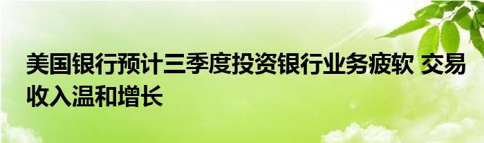 美国银行预计三季度投资银行业务疲软 交易收入温和增长