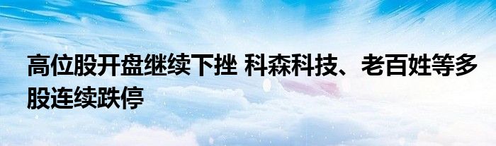 高位股开盘继续下挫 科森科技、老百姓等多股连续跌停