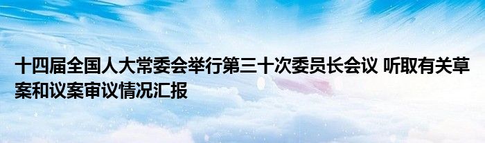 十四届全国人大常委会举行第三十次委员长会议 听取有关草案和议案审议情况汇报