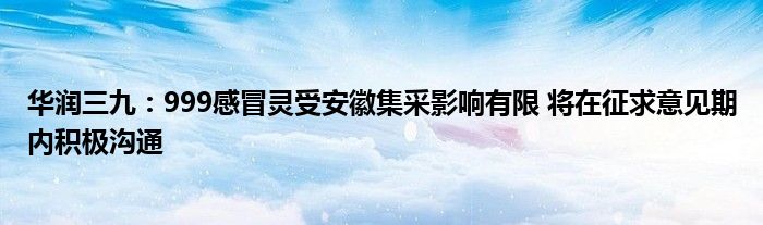 华润三九：999感冒灵受安徽集采影响有限 将在征求意见期内积极沟通