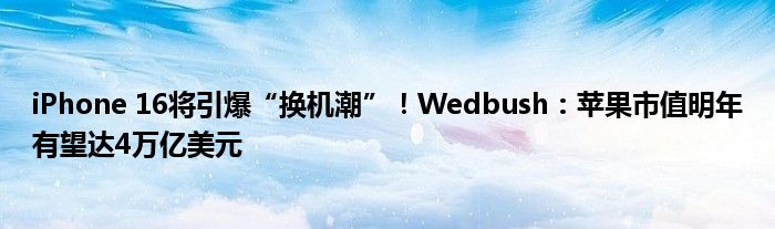 iPhone 16将引爆“换机潮”！Wedbush：苹果市值明年有望达4万亿美元