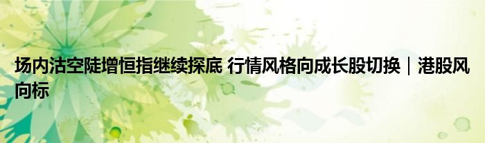 场内沽空陡增恒指继续探底 行情风格向成长股切换｜港股风向标