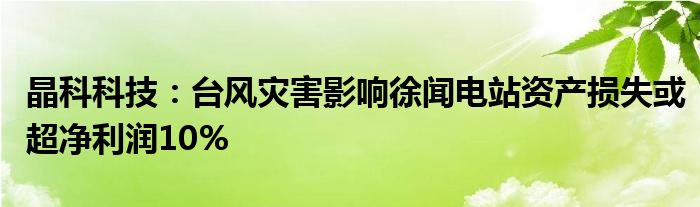 晶科科技：台风灾害影响徐闻电站资产损失或超净利润10%