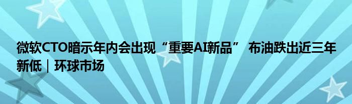 微软CTO暗示年内会出现“重要AI新品” 布油跌出近三年新低｜环球市场