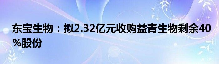 东宝生物：拟2.32亿元收购益青生物剩余40%股份