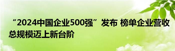 “2024中国企业500强”发布 榜单企业营收总规模迈上新台阶