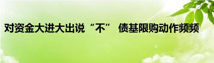 对资金大进大出说“不” 债基限购动作频频