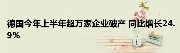 德国今年上半年超万家企业破产 同比增长24.9%