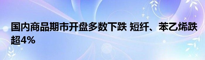 国内商品期市开盘多数下跌 短纤、苯乙烯跌超4%