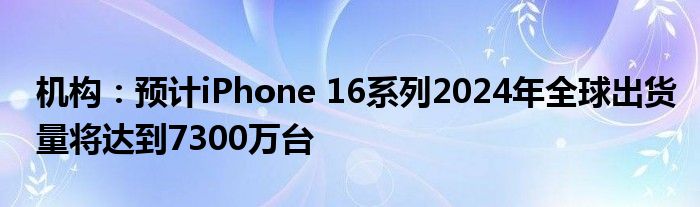 机构：预计iPhone 16系列2024年全球出货量将达到7300万台