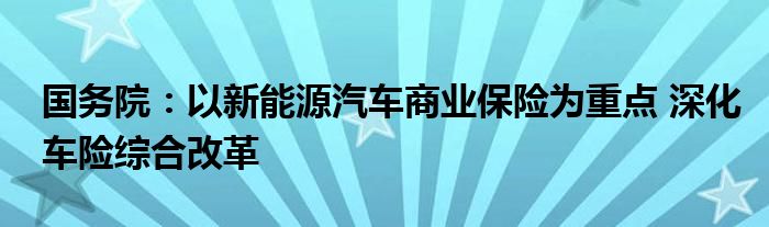 国务院：以新能源汽车商业保险为重点 深化车险综合改革