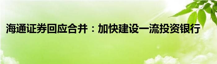 海通证券回应合并：加快建设一流投资银行