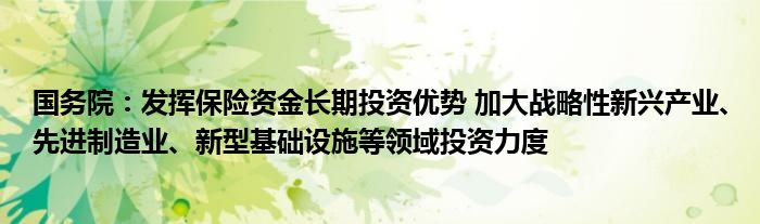 国务院：发挥保险资金长期投资优势 加大战略性新兴产业、先进制造业、新型基础设施等领域投资力度