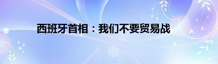 西班牙首相：我们不要贸易战