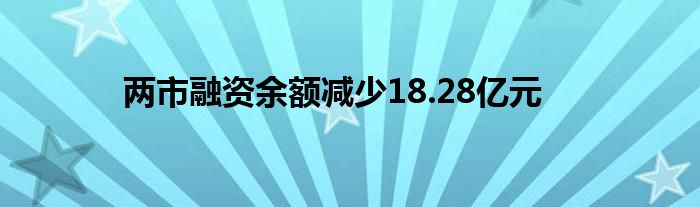 两市融资余额减少18.28亿元