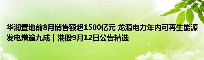 华润置地前8月销售额超1500亿元 龙源电力年内可再生能源发电增逾九成｜港股9月12日公告精选