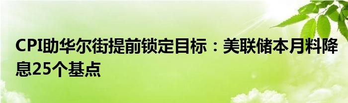 CPI助华尔街提前锁定目标：美联储本月料降息25个基点