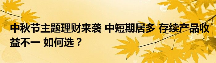 中秋节主题理财来袭 中短期居多 存续产品收益不一 如何选？