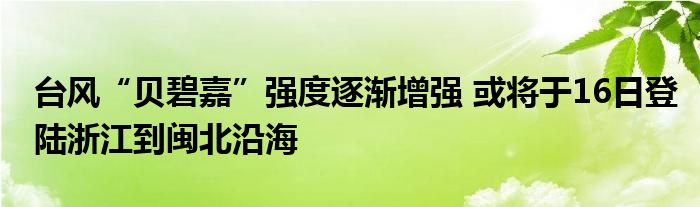 台风“贝碧嘉”强度逐渐增强 或将于16日登陆浙江到闽北沿海