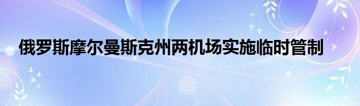 俄罗斯摩尔曼斯克州两机场实施临时管制