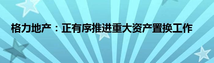 格力地产：正有序推进重大资产置换工作